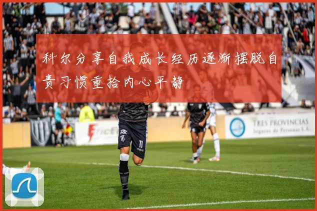 科尔分享自我成长经历逐渐摆脱自责习惯重拾内心平静