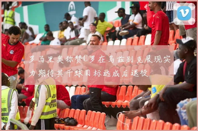 罗马里奥称赞C罗在乌兹别克展现实力期待其千球目标达成后退役