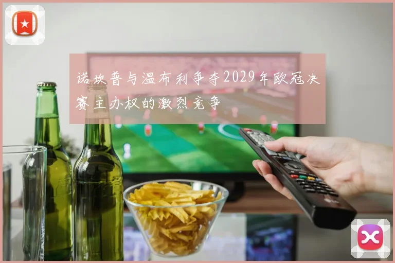 诺坎普与温布利争夺2029年欧冠决赛主办权的激烈竞争