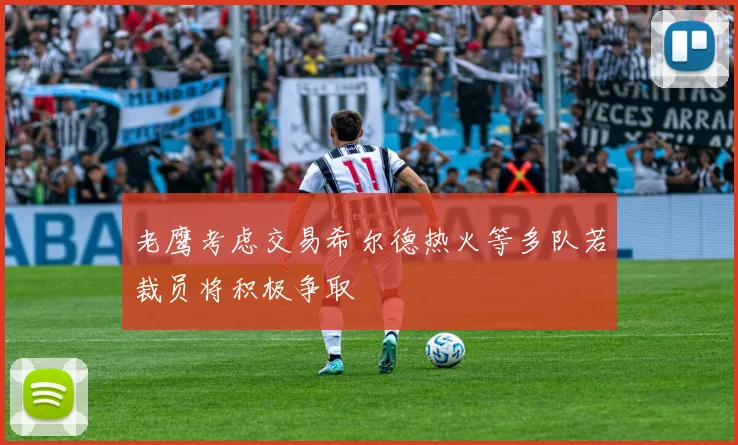 老鹰考虑交易希尔德热火等多队若裁员将积极争取