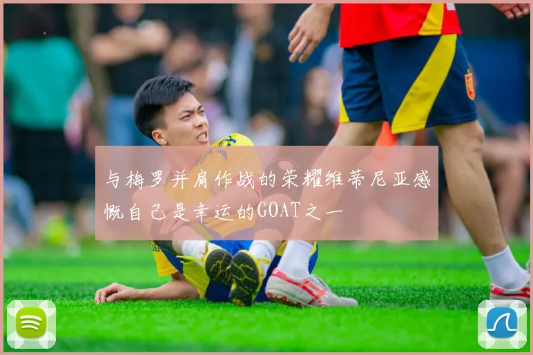 与梅罗并肩作战的荣耀维蒂尼亚感慨自己是幸运的GOAT之一