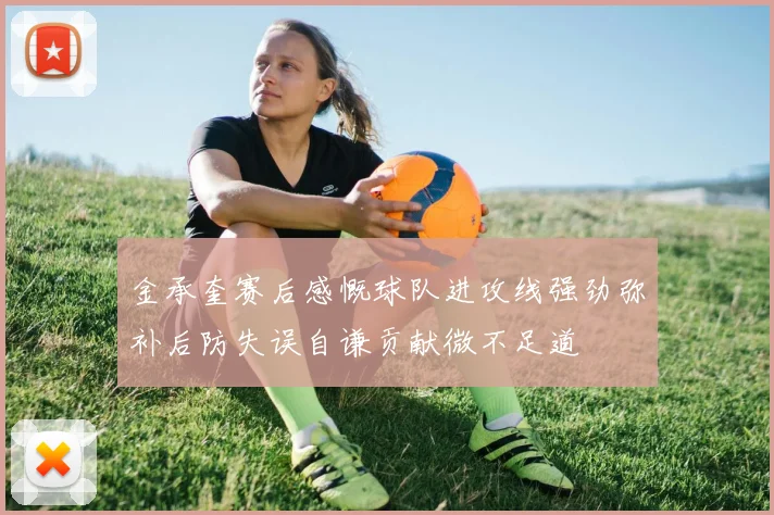 金承奎赛后感慨球队进攻线强劲弥补后防失误自谦贡献微不足道