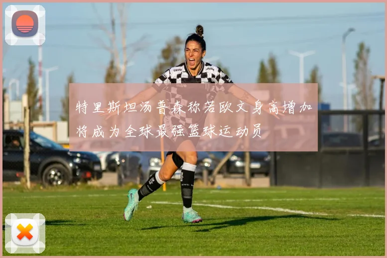特里斯坦汤普森称若欧文身高增加将成为全球最强篮球运动员