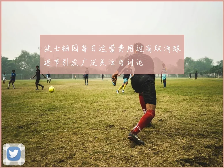 波士顿因每日运营费用过高取消球迷节引发广泛关注与讨论