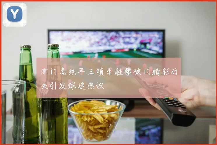 津门虎绝平三镇季胜攀破门精彩对决引发球迷热议