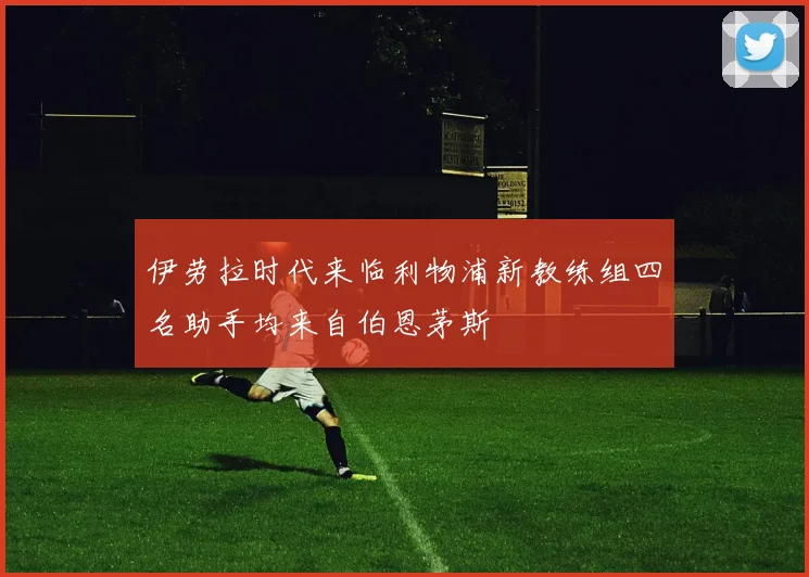 伊劳拉时代来临利物浦新教练组四名助手均来自伯恩茅斯