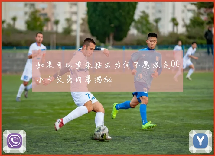如果可以重来猛龙为何不愿放走OG小卡交易内幕揭秘