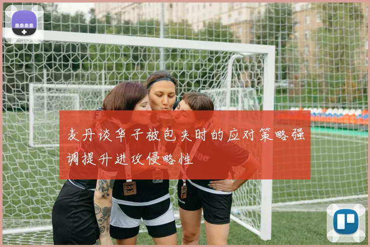 麦丹谈华子被包夹时的应对策略强调提升进攻侵略性