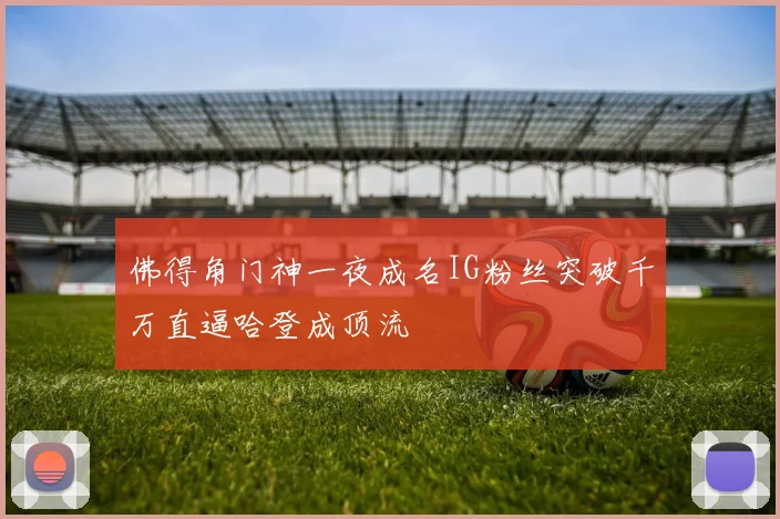佛得角门神一夜成名IG粉丝突破千万直逼哈登成顶流