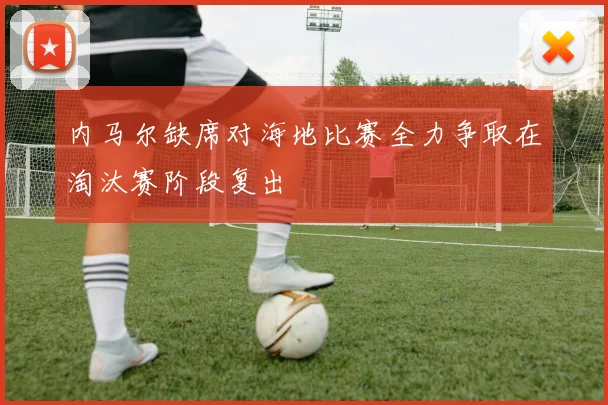 内马尔缺席对海地比赛全力争取在淘汰赛阶段复出