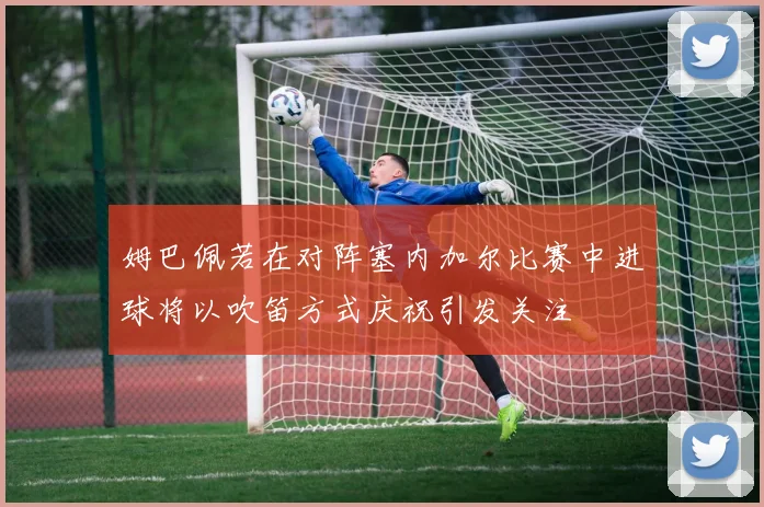 姆巴佩若在对阵塞内加尔比赛中进球将以吹笛方式庆祝引发关注