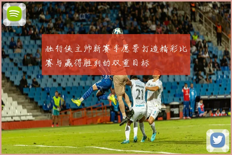 独行侠主帅新赛季愿景打造精彩比赛与赢得胜利的双重目标
