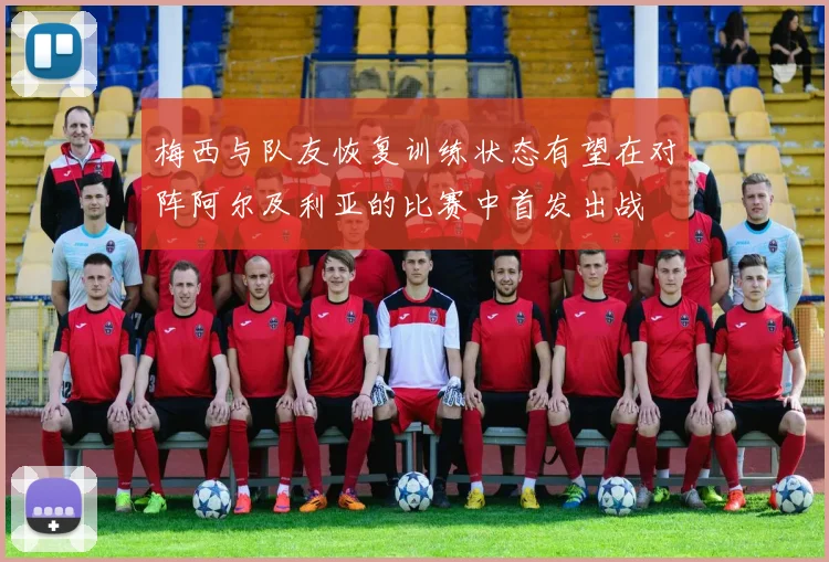 梅西与队友恢复训练状态有望在对阵阿尔及利亚的比赛中首发出战