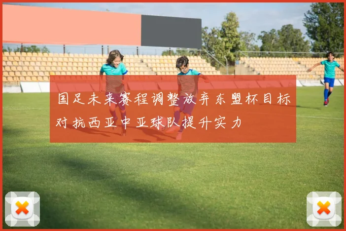 国足未来赛程调整放弃东盟杯目标对抗西亚中亚球队提升实力