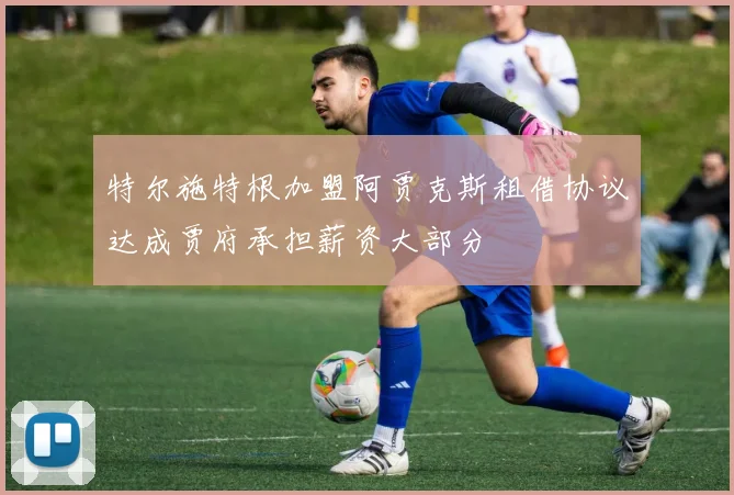 特尔施特根加盟阿贾克斯租借协议达成贾府承担薪资大部分